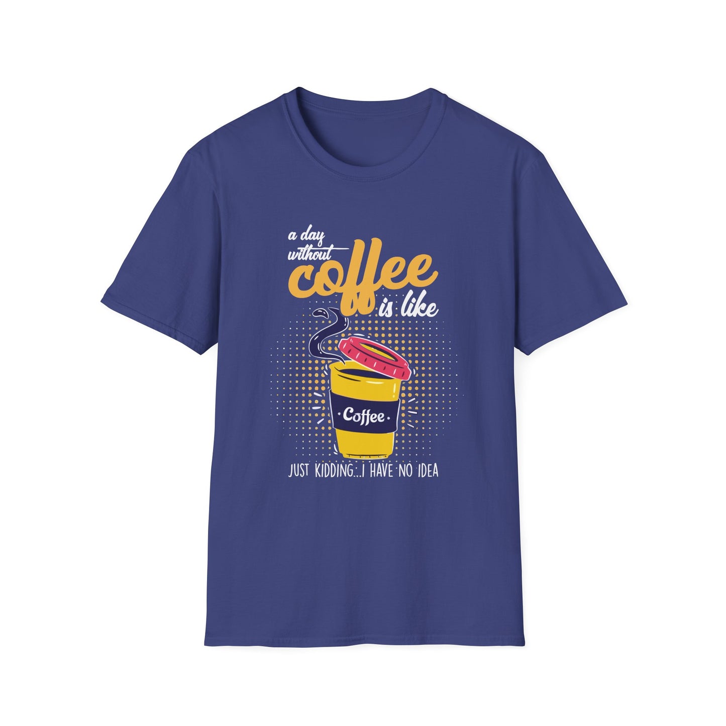 A Day Without Coffee Is Like... Just Kidding, I Have No Idea T-Shirt